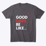 good dads be like t shirt.jpg